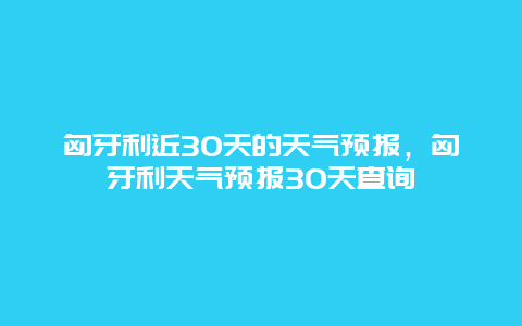 匈牙利近30天的天气预报，匈牙利天气预报30天查询