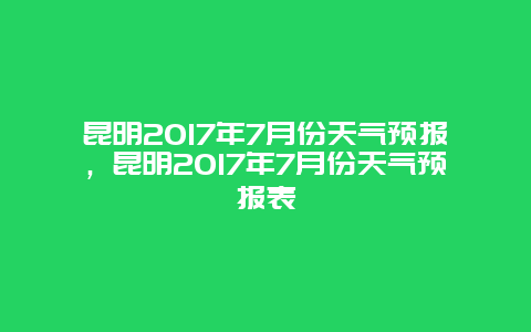 昆明2025年7月份天气预报，昆明2025年7月份天气预报表