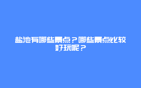 盐池有哪些景点？哪些景点比较好玩呢？