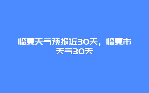 临夏天气预报近30天，临夏市天气30天