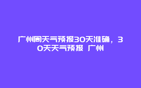 广州周天气预报30天准确，30天天气预报 广州