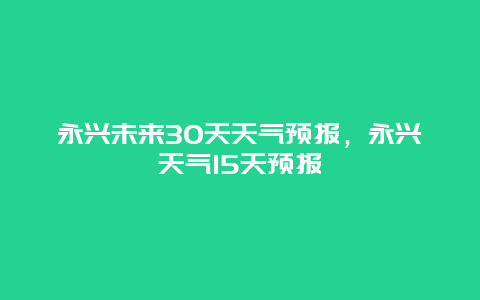 永兴未来30天天气预报，永兴天气15天预报