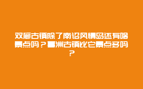 双廊古镇除了南诏风情岛还有啥景点吗？喜洲古镇比它景点多吗？