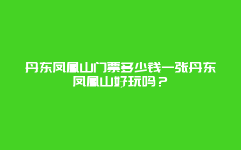 丹东凤凰山门票多少钱一张丹东凤凰山好玩吗？