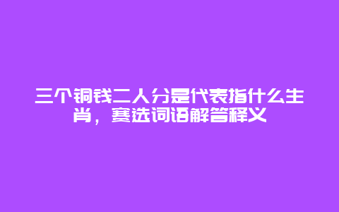 三个铜钱二人分是代表指什么生肖，赛选词语解答释义