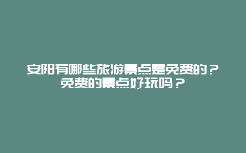 安阳有哪些旅游景点是免费的？免费的景点好玩吗？