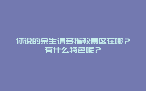 你说的余生请多指教景区在哪？有什么特色呢？