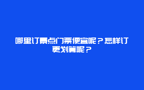 哪里订景点门票便宜呢？怎样订更划算呢？