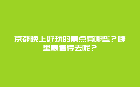 京都晚上好玩的景点有哪些？哪里最值得去呢？