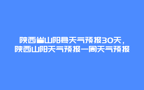 陕西省山阳县天气预报30天，陕西山阳天气预报一周天气预报
