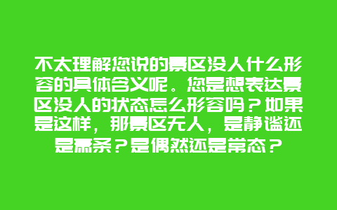 不太理解您说的景区没人什么形容的具体含义呢。您是想表达景区没人的状态怎么形容吗？如果是这样，那景区无人，是静谧还是萧条？是偶然还是常态？