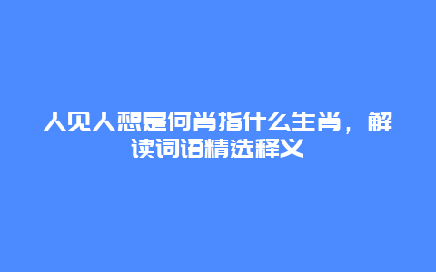 人见人想是何肖指什么生肖，解读词语精选释义