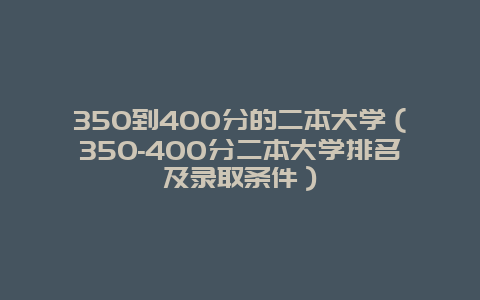 350到400分的二本大学（350-400分二本大学排名及录取条件）