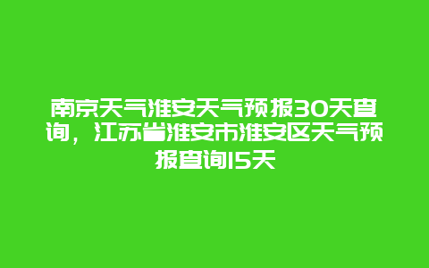 南京天气淮安天气预报30天查询，江苏省淮安市淮安区天气预报查询15天