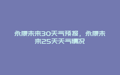 永康未来30天气预报，永康未来25天天气情况