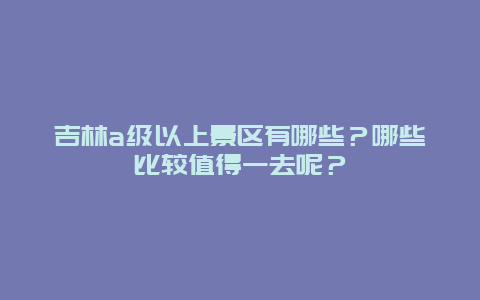 吉林a级以上景区有哪些？哪些比较值得一去呢？