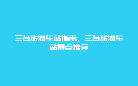三台旅游车站指南，三台旅游车站景点推荐