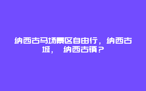 纳西古马场景区自由行，纳西古城， 纳西古镇？