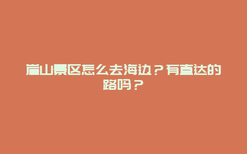 崖山景区怎么去海边？有直达的路吗？
