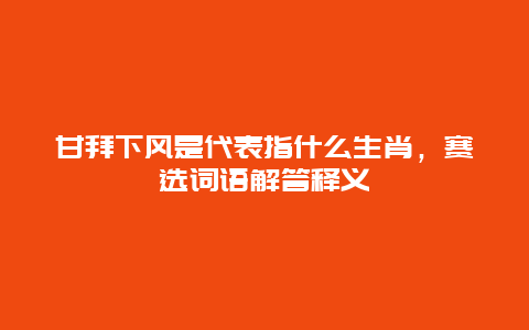 甘拜下风是代表指什么生肖，赛选词语解答释义