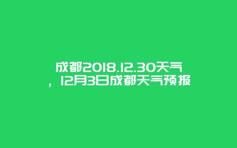 成都2018.12.30天气，12月3日成都天气预报