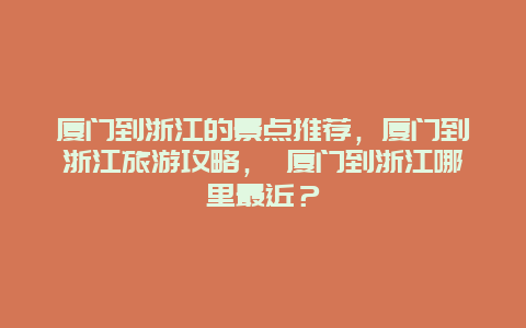 厦门到浙江的景点推荐，厦门到浙江旅游攻略， 厦门到浙江哪里最近？