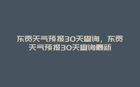 东贡天气预报30天查询，东贡天气预报30天查询最新