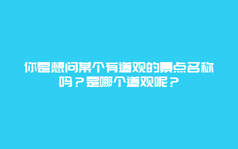 你是想问某个有道观的景点名称吗？是哪个道观呢？