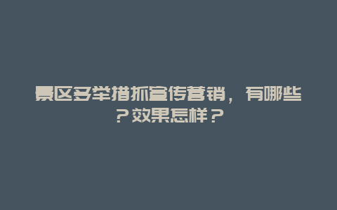 景区多举措抓宣传营销，有哪些？效果怎样？
