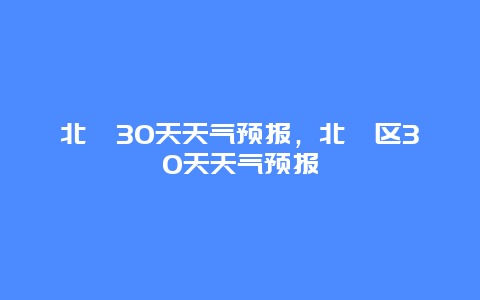 北碚30天天气预报，北碚区30天天气预报