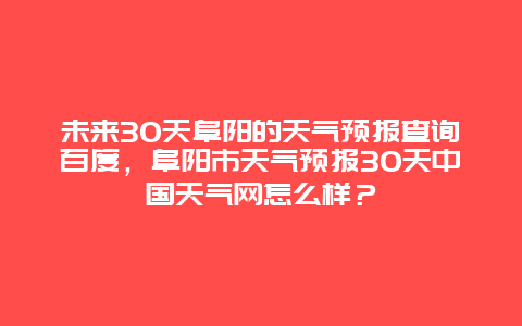 未来30天阜阳的天气预报查询百度，阜阳市天气预报30天中国天气网怎么样？
