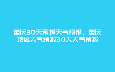 重庆30天预报天气预报，重庆地区天气预报30天天气预报
