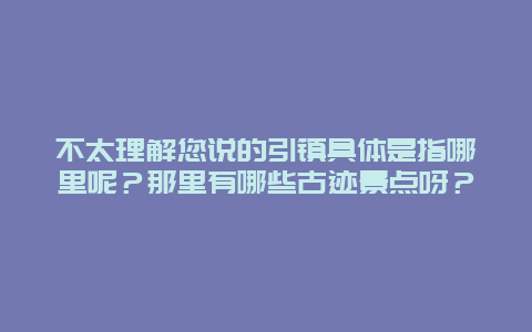 不太理解您说的引镇具体是指哪里呢？那里有哪些古迹景点呀？