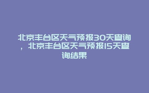 北京丰台区天气预报30天查询，北京丰台区天气预报15天查询结果