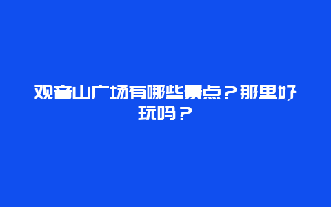 观音山广场有哪些景点？那里好玩吗？