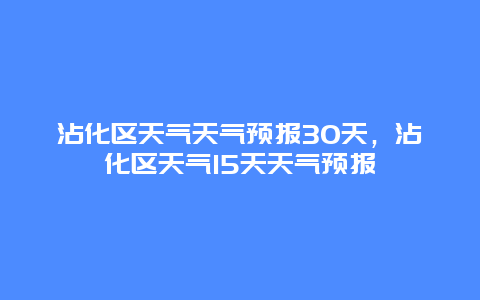 沾化区天气天气预报30天，沾化区天气15天天气预报