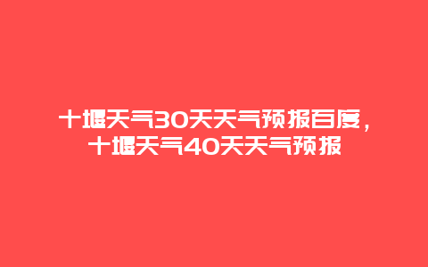 十堰天气30天天气预报百度，十堰天气40天天气预报