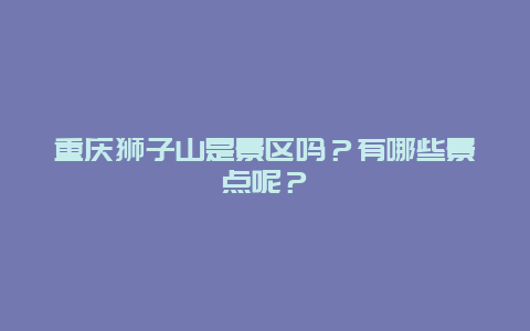 重庆狮子山是景区吗？有哪些景点呢？