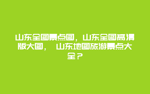 山东全图景点图，山东全图高清版大图， 山东地图旅游景点大全？