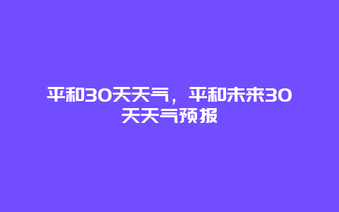 平和30天天气，平和未来30天天气预报