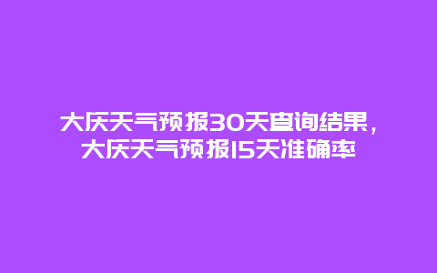 大庆天气预报30天查询结果，大庆天气预报15天准确率