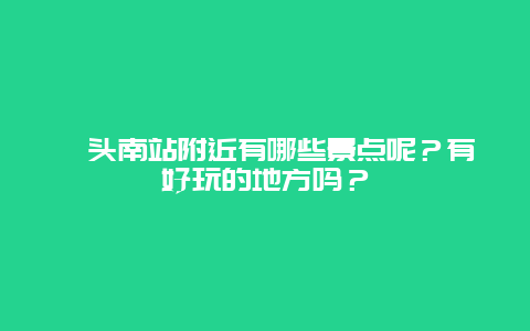 汕头南站附近有哪些景点呢？有好玩的地方吗？
