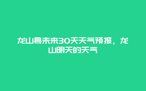 龙山县未来30天天气预报，龙山明天的天气