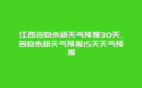 江西吉安永新天气预报30天，吉安永新天气预报15天天气预报