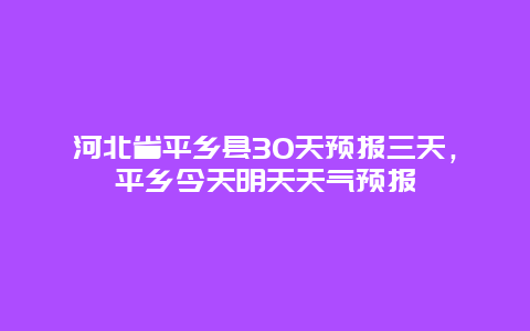 河北省平乡县30天预报三天，平乡今天明天天气预报