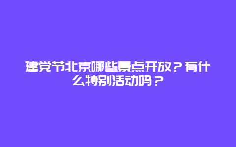 建党节北京哪些景点开放？有什么特别活动吗？