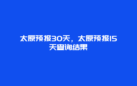 太原预报30天，太原预报15天查询结果