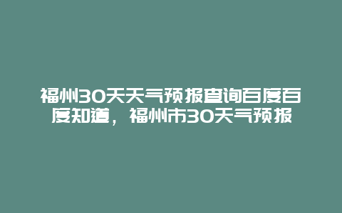 福州30天天气预报查询百度百度知道，福州市30天气预报