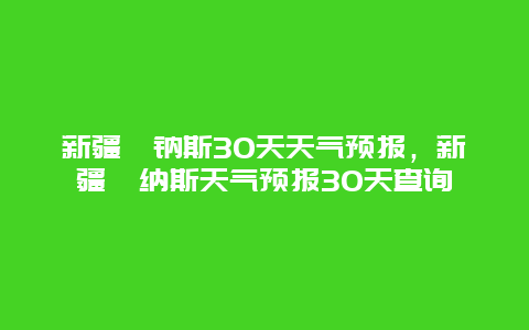 新疆喀钠斯30天天气预报，新疆喀纳斯天气预报30天查询