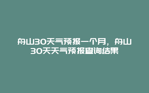 舟山30天气预报一个月，舟山30天天气预报查询结果